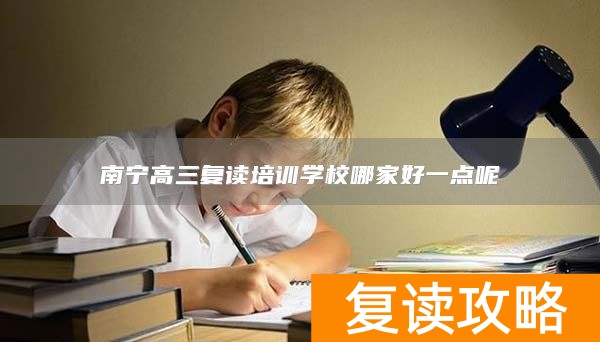 南宁高三复读培训学校哪家好一点呢