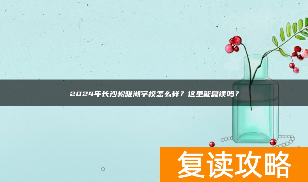 2024年长沙松雅湖学校怎么样？这里能复读吗？