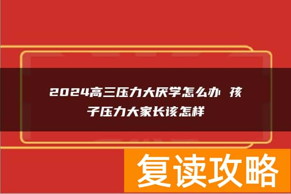 2024高三压力大厌学怎么办 孩子压力大家长该怎样
