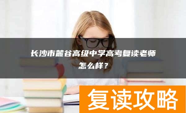长沙市麓谷高级中学高考复读老师怎么样？