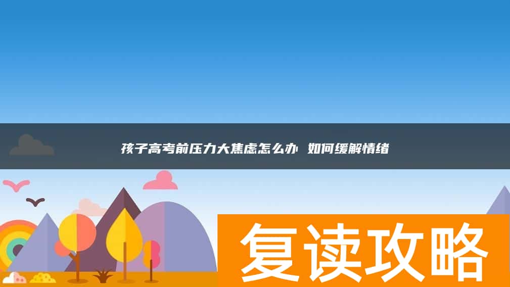 孩子高考前压力大焦虑怎么办 如何缓解情绪